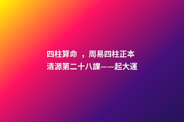 四柱算命，周易四柱正本清源第二十八課——起大運
